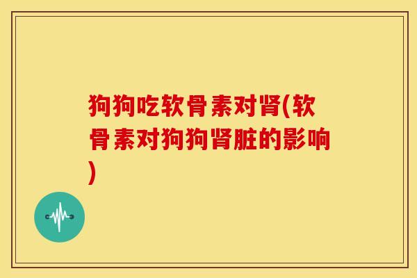 狗狗吃软骨素对肾(软骨素对狗狗肾脏的影响)