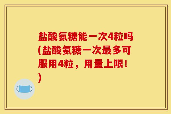 盐酸氨糖能一次4粒吗(盐酸氨糖一次最多可服用4粒，用量上限！)