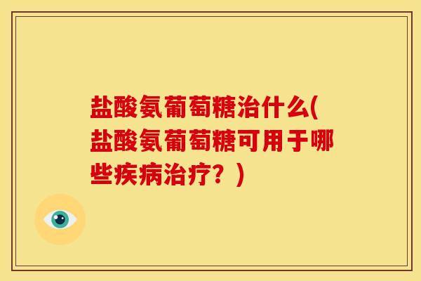 盐酸氨葡萄糖治什么(盐酸氨葡萄糖可用于哪些疾病治疗？)