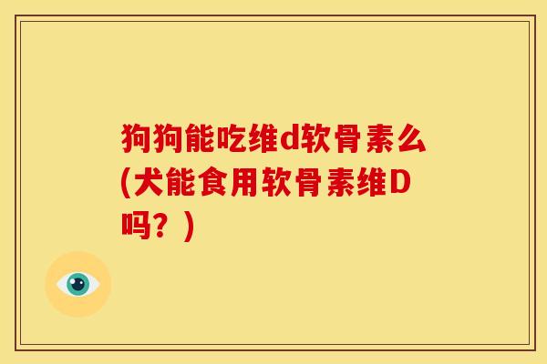狗狗能吃维d软骨素么(犬能食用软骨素维D吗？)