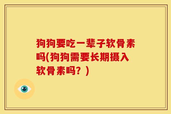 狗狗要吃一辈子软骨素吗(狗狗需要长期摄入软骨素吗？)
