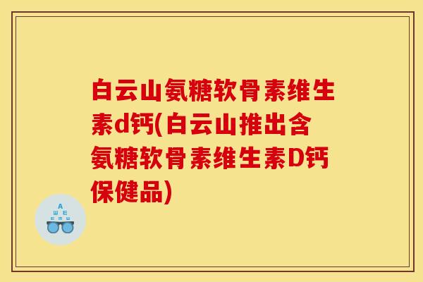 白云山氨糖软骨素维生素d钙(白云山推出含氨糖软骨素维生素D钙保健品)