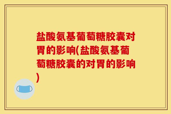 盐酸氨基葡萄糖胶囊对胃的影响(盐酸氨基葡萄糖胶囊的对胃的影响)