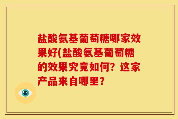 盐酸氨基葡萄糖哪家效果好(盐酸氨基葡萄糖的效果究竟如何？这家产品来自哪里？