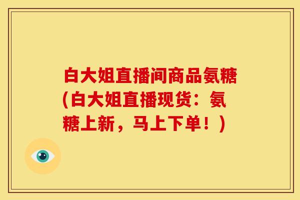 白大姐直播间商品氨糖(白大姐直播现货：氨糖上新，马上下单！)