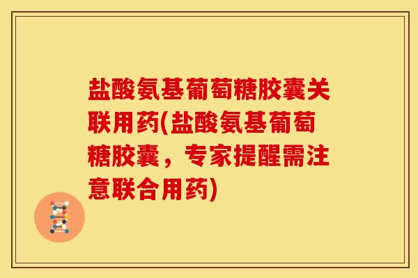 盐酸氨基葡萄糖胶囊关联用药(盐酸氨基葡萄糖胶囊，专家提醒需注意联合用药)