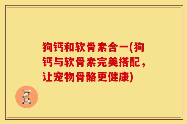 狗钙和软骨素合一(狗钙与软骨素完美搭配，让宠物骨骼更健康)
