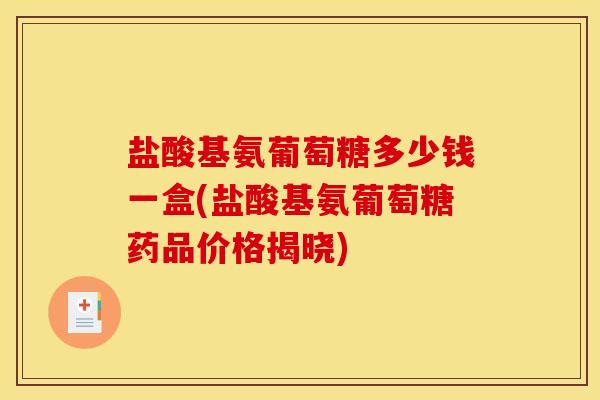 盐酸基氨葡萄糖多少钱一盒(盐酸基氨葡萄糖药品价格揭晓)