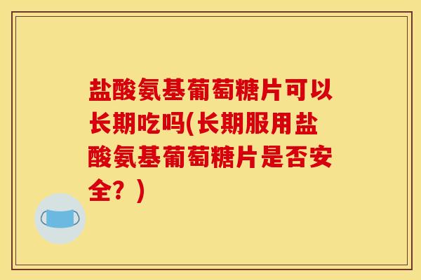 盐酸氨基葡萄糖片可以长期吃吗(长期服用盐酸氨基葡萄糖片是否安全？)
