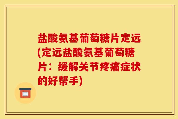 盐酸氨基葡萄糖片定远(定远盐酸氨基葡萄糖片：缓解关节疼痛症状的好帮手)