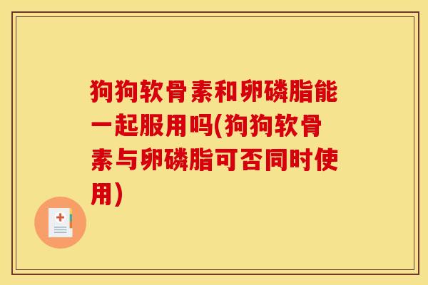 狗狗软骨素和卵磷脂能一起服用吗(狗狗软骨素与卵磷脂可否同时使用)