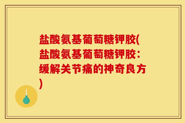 盐酸氨基葡萄糖钾胶(盐酸氨基葡萄糖钾胶：缓解关节痛的神奇良方)