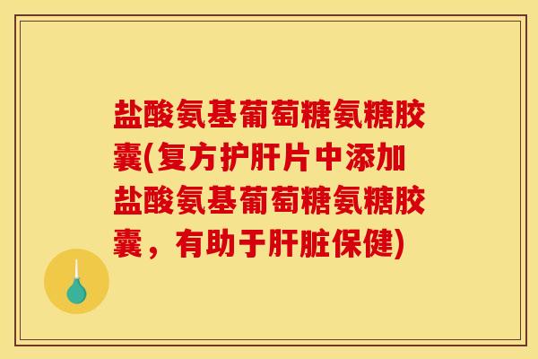 盐酸氨基葡萄糖氨糖胶囊(复方护肝片中添加盐酸氨基葡萄糖氨糖胶囊，有助于肝脏保健)