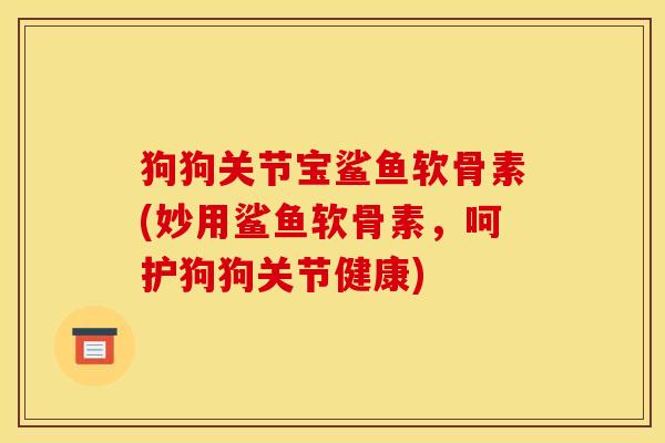 狗狗关节宝鲨鱼软骨素(妙用鲨鱼软骨素，呵护狗狗关节健康)