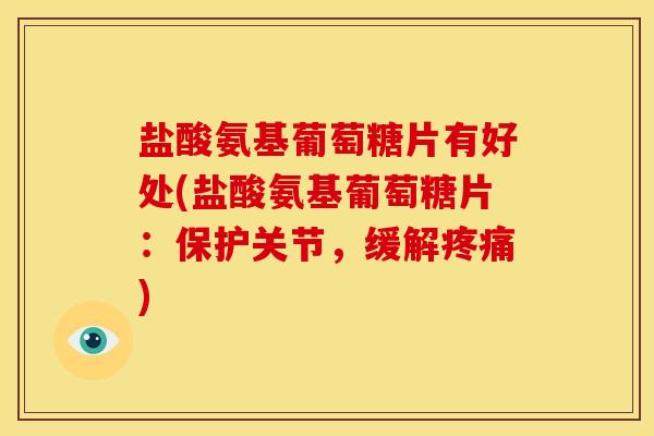 盐酸氨基葡萄糖片有好处(盐酸氨基葡萄糖片：保护关节，缓解疼痛)