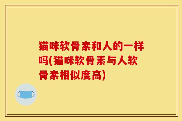 猫咪软骨素和人的一样吗(猫咪软骨素与人软骨素相似度高)