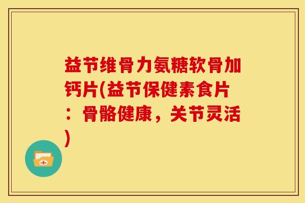 益节维骨力氨糖软骨加钙片(益节保健素食片：骨骼健康，关节灵活)