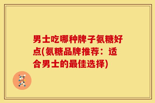 男士吃哪种牌子氨糖好点(氨糖品牌推荐：适合男士的最佳选择)
