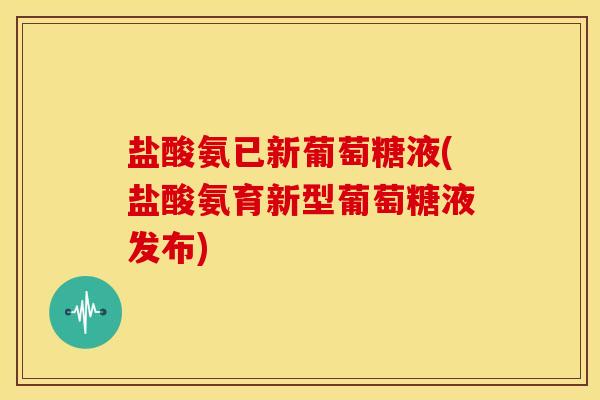 盐酸氨已新葡萄糖液(盐酸氨育新型葡萄糖液发布)