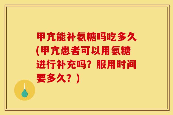 甲亢能补氨糖吗吃多久(甲亢患者可以用氨糖进行补充吗？服用时间要多久？)