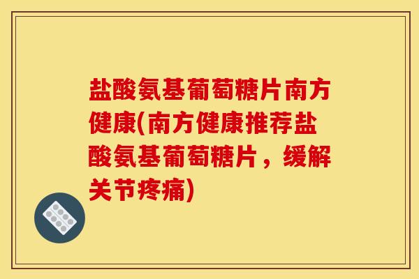 盐酸氨基葡萄糖片南方健康(南方健康推荐盐酸氨基葡萄糖片，缓解关节疼痛)
