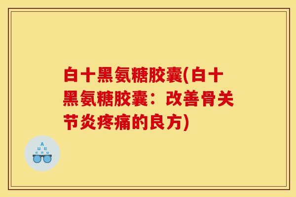 白十黑氨糖胶囊(白十黑氨糖胶囊：改善骨关节炎疼痛的良方)