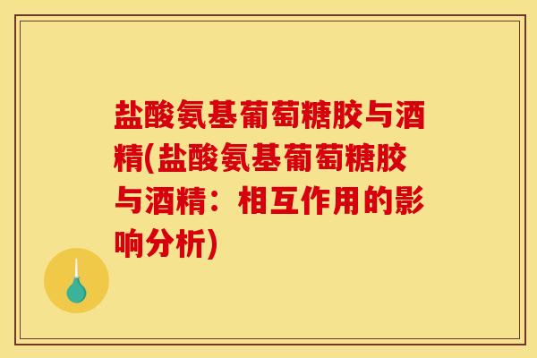 盐酸氨基葡萄糖胶与酒精(盐酸氨基葡萄糖胶与酒精：相互作用的影响分析)