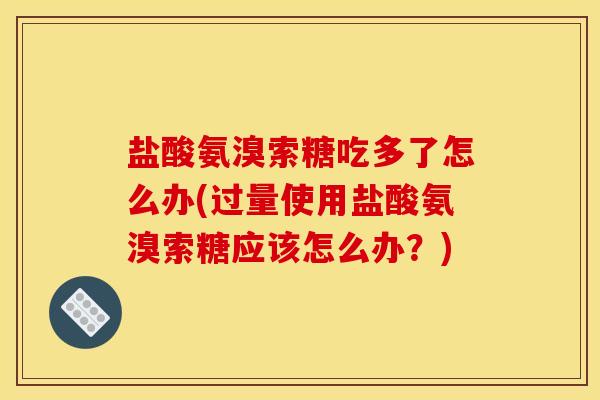 盐酸氨溴索糖吃多了怎么办(过量使用盐酸氨溴索糖应该怎么办？)