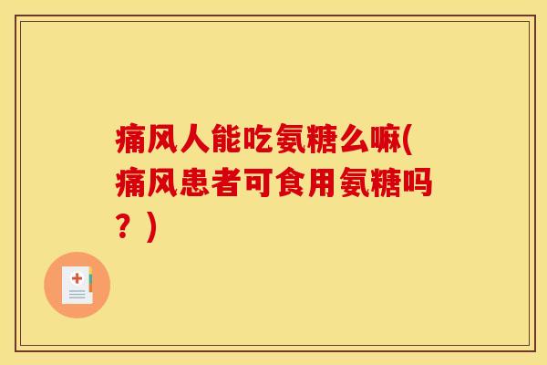 痛风人能吃氨糖么嘛(痛风患者可食用氨糖吗？)