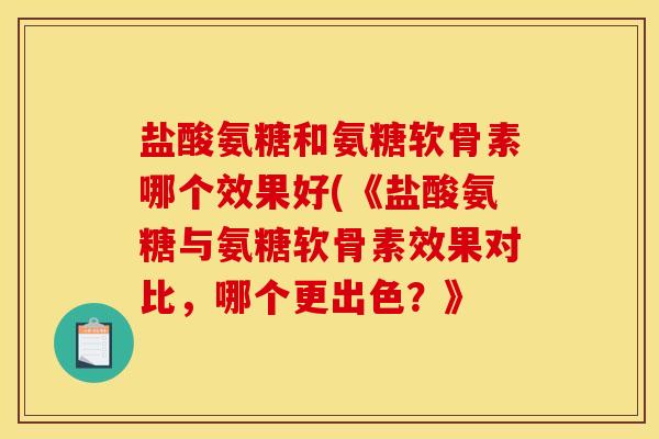 盐酸氨糖和氨糖软骨素哪个效果好(《盐酸氨糖与氨糖软骨素效果对比，哪个更出色？》