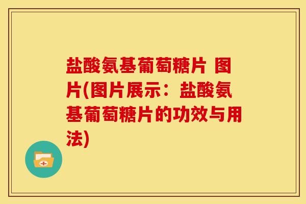 盐酸氨基葡萄糖片 图片(图片展示：盐酸氨基葡萄糖片的功效与用法)