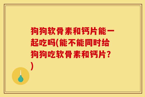 狗狗软骨素和钙片能一起吃吗(能不能同时给狗狗吃软骨素和钙片？)