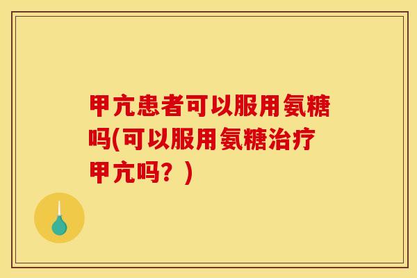 甲亢患者可以服用氨糖吗(可以服用氨糖治疗甲亢吗？)