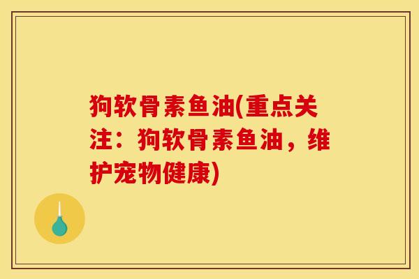 狗软骨素鱼油(重点关注：狗软骨素鱼油，维护宠物健康)
