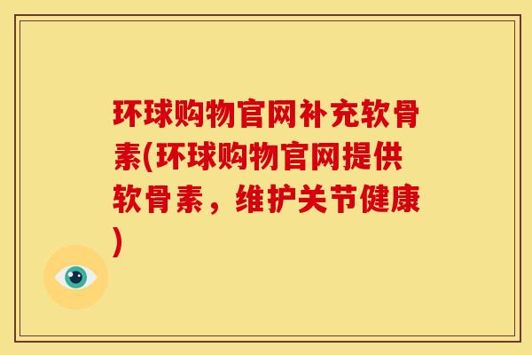 环球购物官网补充软骨素(环球购物官网提供软骨素，维护关节健康)