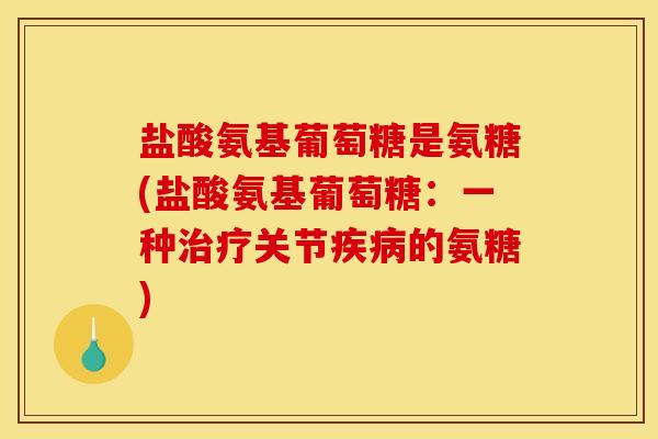 盐酸氨基葡萄糖是氨糖(盐酸氨基葡萄糖：一种治疗关节疾病的氨糖)