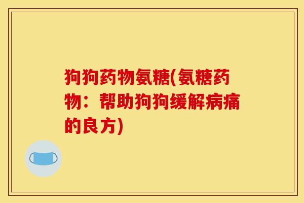 狗狗药物氨糖(氨糖药物：帮助狗狗缓解病痛的良方)