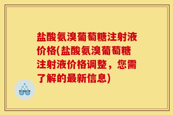 盐酸氨溴葡萄糖注射液价格(盐酸氨溴葡萄糖注射液价格调整，您需了解的最新信息)