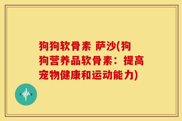 狗狗软骨素 萨沙(狗狗营养品软骨素：提高宠物健康和运动能力)