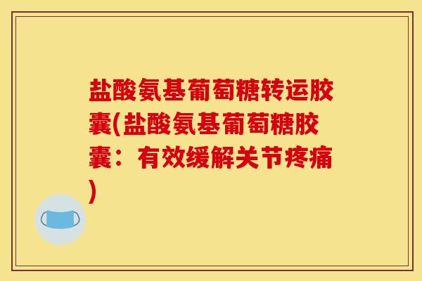 盐酸氨基葡萄糖转运胶囊(盐酸氨基葡萄糖胶囊：有效缓解关节疼痛)