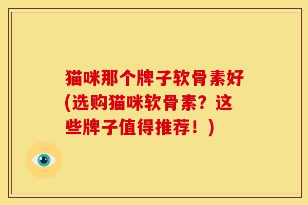 猫咪那个牌子软骨素好(选购猫咪软骨素？这些牌子值得推荐！)