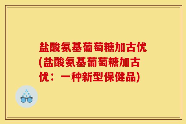 盐酸氨基葡萄糖加古优(盐酸氨基葡萄糖加古优：一种新型保健品)