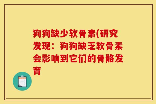 狗狗缺少软骨素(研究发现：狗狗缺乏软骨素会影响到它们的骨骼发育
