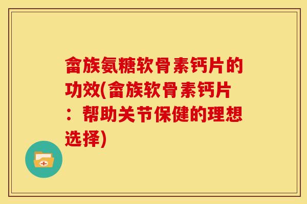 畲族氨糖软骨素钙片的功效(畲族软骨素钙片：帮助关节保健的理想选择)