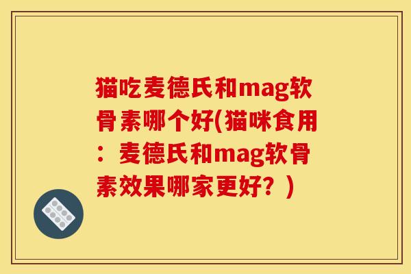 猫吃麦德氏和mag软骨素哪个好(猫咪食用：麦德氏和mag软骨素效果哪家更好？)