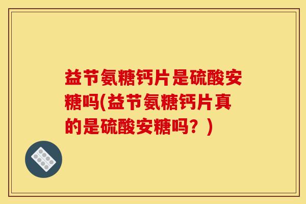 益节氨糖钙片是硫酸安糖吗(益节氨糖钙片真的是硫酸安糖吗？)