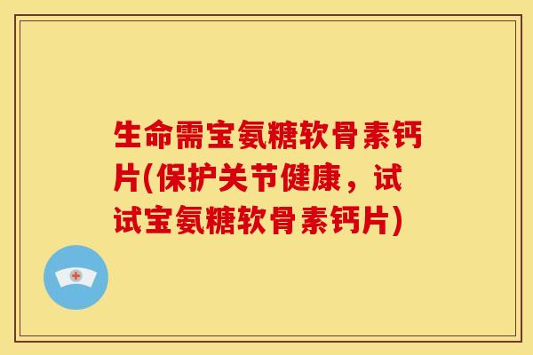 生命需宝氨糖软骨素钙片(保护关节健康，试试宝氨糖软骨素钙片)