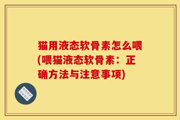 猫用液态软骨素怎么喂(喂猫液态软骨素：正确方法与注意事项)