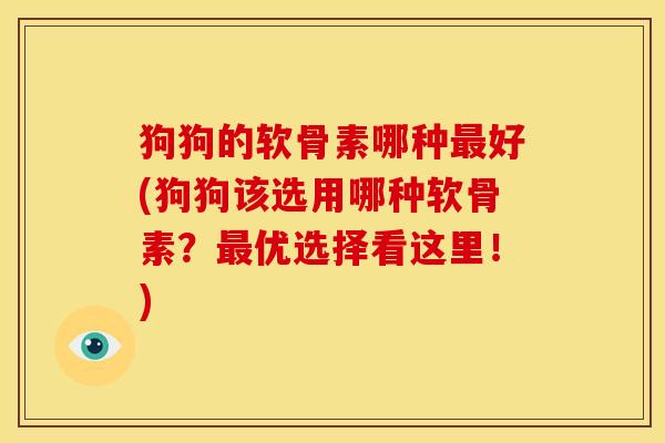 狗狗的软骨素哪种最好(狗狗该选用哪种软骨素？最优选择看这里！)