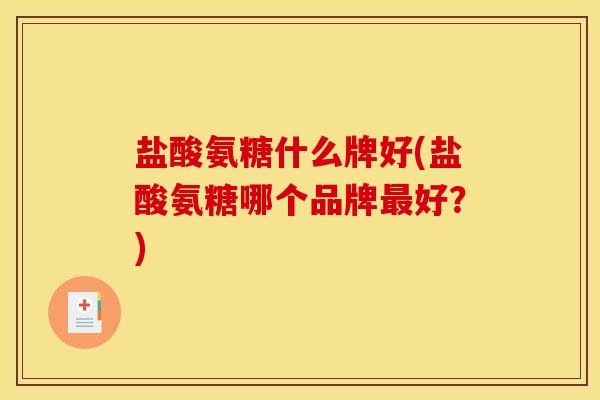 盐酸氨糖什么牌好(盐酸氨糖哪个品牌最好？)